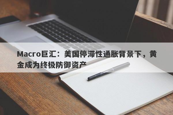 Macro巨汇：美国停滞性通胀背景下，黄金成为终极防御资产