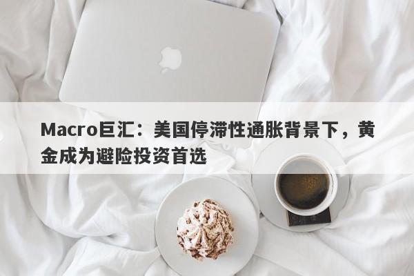 Macro巨汇：美国停滞性通胀背景下，黄金成为避险投资首选