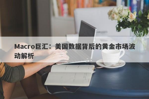 Macro巨汇：美国数据背后的黄金市场波动解析