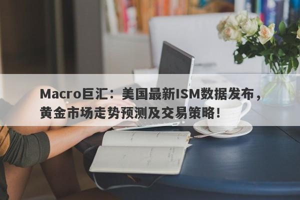 Macro巨汇：美国最新ISM数据发布，黄金市场走势预测及交易策略！