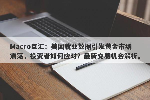Macro巨汇：美国就业数据引发黄金市场震荡，投资者如何应对？最新交易机会解析。