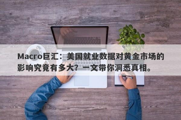 Macro巨汇：美国就业数据对黄金市场的影响究竟有多大？一文带你洞悉真相。