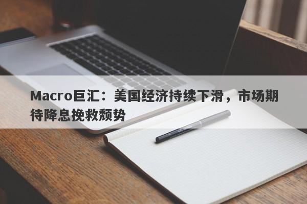 Macro巨汇：美国经济持续下滑，市场期待降息挽救颓势