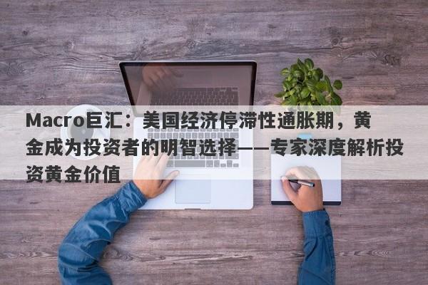 Macro巨汇：美国经济停滞性通胀期，黄金成为投资者的明智选择——专家深度解析投资黄金价值