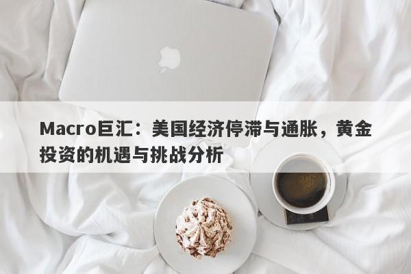 Macro巨汇：美国经济停滞与通胀，黄金投资的机遇与挑战分析