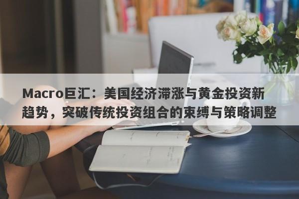 Macro巨汇：美国经济滞涨与黄金投资新趋势，突破传统投资组合的束缚与策略调整
