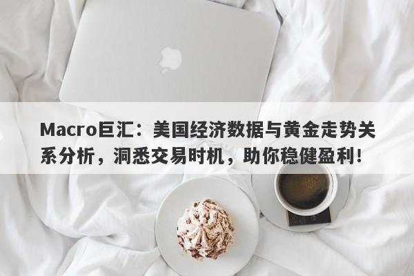 Macro巨汇：美国经济数据与黄金走势关系分析，洞悉交易时机，助你稳健盈利！