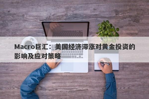 Macro巨汇：美国经济滞涨对黄金投资的影响及应对策略