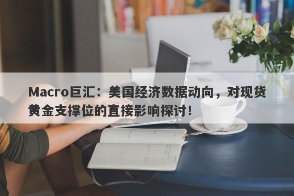 Macro巨汇：美国经济数据动向，对现货黄金支撑位的直接影响探讨！