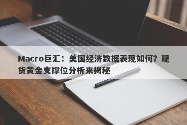 Macro巨汇：美国经济数据表现如何？现货黄金支撑位分析来揭秘