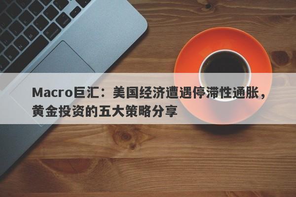 Macro巨汇：美国经济遭遇停滞性通胀，黄金投资的五大策略分享