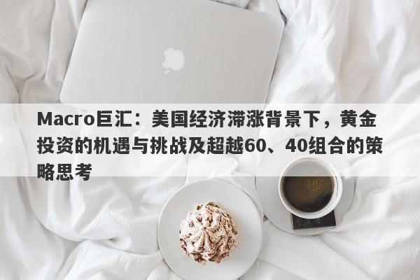 Macro巨汇：美国经济滞涨背景下，黄金投资的机遇与挑战及超越60、40组合的策略思考