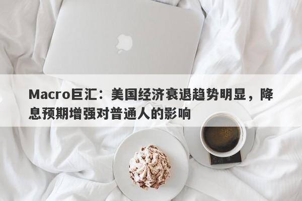Macro巨汇：美国经济衰退趋势明显，降息预期增强对普通人的影响