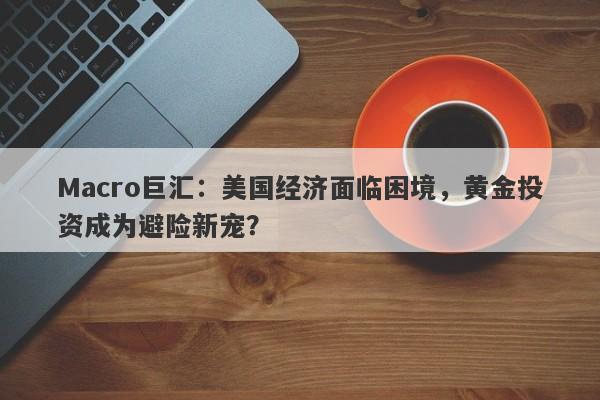 详细阅读:Macro巨汇:美国经济面临困境,黄金投资成为避险新宠? Macro巨汇:美国经济面临困境,黄金投资成为避险新宠?