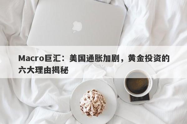 Macro巨汇：美国通胀加剧，黄金投资的六大理由揭秘