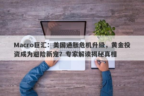 Macro巨汇：美国通胀危机升级，黄金投资成为避险新宠？专家解读揭秘真相