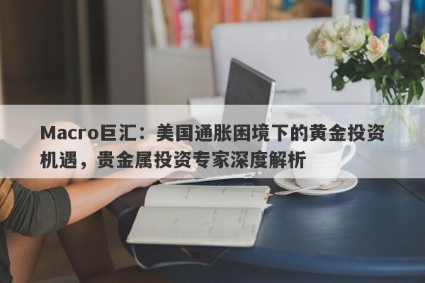 Macro巨汇：美国通胀困境下的黄金投资机遇，贵金属投资专家深度解析