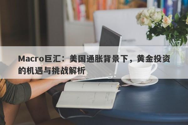 Macro巨汇：美国通胀背景下，黄金投资的机遇与挑战解析