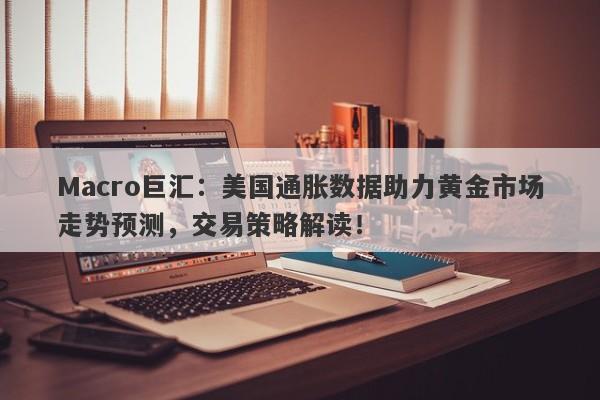 Macro巨汇：美国通胀数据助力黄金市场走势预测，交易策略解读！