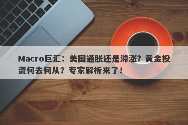 Macro巨汇：美国通胀还是滞涨？黄金投资何去何从？专家解析来了！
