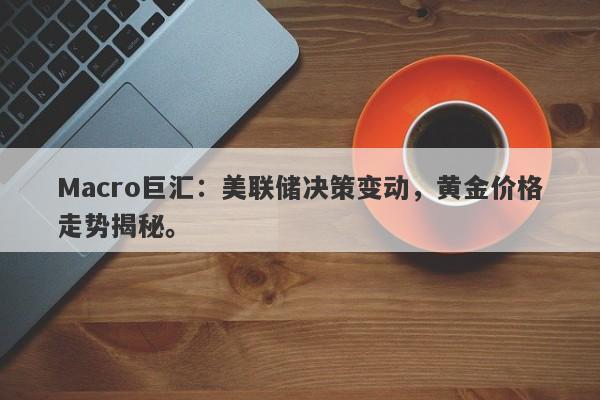 Macro巨汇：美联储决策变动，黄金价格走势揭秘。