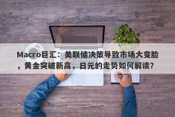 Macro巨汇：美联储决策导致市场大变脸，黄金突破新高，日元的走势如何解读？