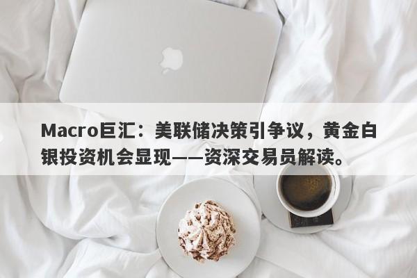Macro巨汇：美联储决策引争议，黄金白银投资机会显现——资深交易员解读。