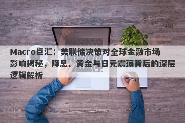 Macro巨汇：美联储决策对全球金融市场影响揭秘，降息、黄金与日元震荡背后的深层逻辑解析