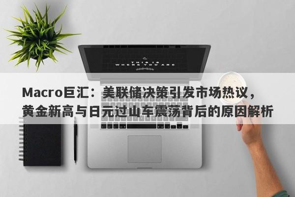 详细阅读:Macro巨汇:美联储决策引发市场热议,黄金新高与日元过山车震荡背后的原因解析 Macro巨汇:美联储决策引发市场热议,黄金新高与日元过山车震荡背后的原因解析