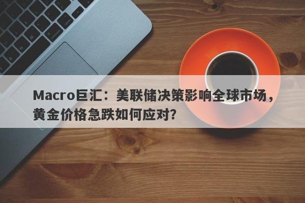 Macro巨汇：美联储决策影响全球市场，黄金价格急跌如何应对？