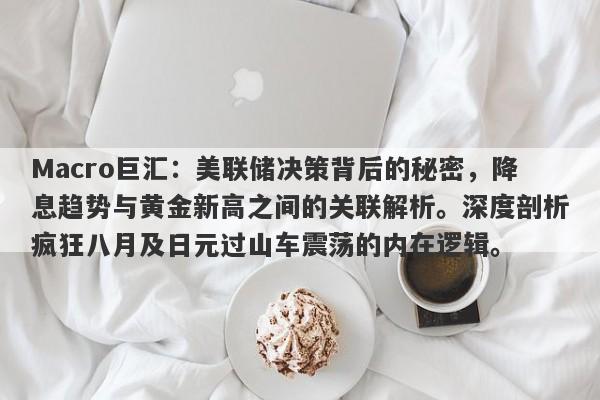 Macro巨汇：美联储决策背后的秘密，降息趋势与黄金新高之间的关联解析。深度剖析疯狂八月及日元过山车震荡的内在逻辑。