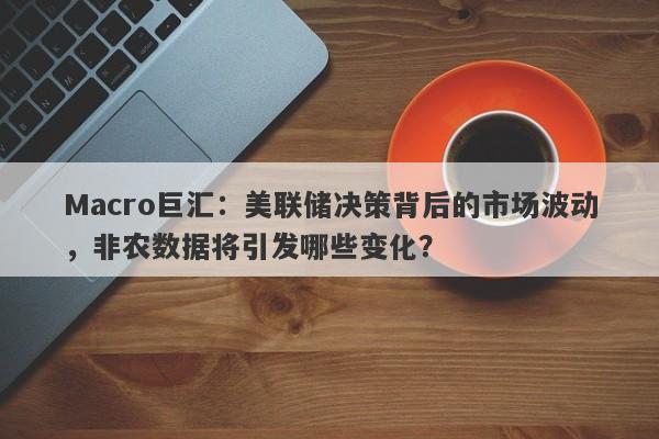 Macro巨汇：美联储决策背后的市场波动，非农数据将引发哪些变化？