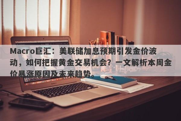 Macro巨汇：美联储加息预期引发金价波动，如何把握黄金交易机会？一文解析本周金价暴涨原因及未来趋势。