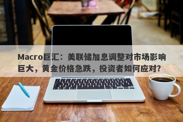 详细阅读:Macro巨汇:美联储加息调整对市场影响巨大,黄金价格急跌,投资者如何应对? Macro巨汇:美联储加息调整对市场影响巨大,黄金价格急跌,投资者如何应对?