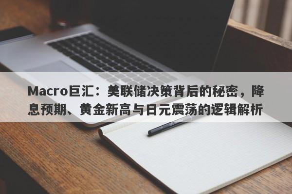Macro巨汇：美联储决策背后的秘密，降息预期、黄金新高与日元震荡的逻辑解析