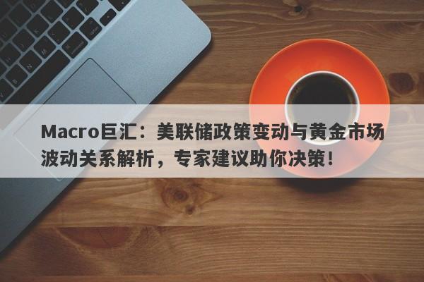Macro巨汇：美联储政策变动与黄金市场波动关系解析，专家建议助你决策！