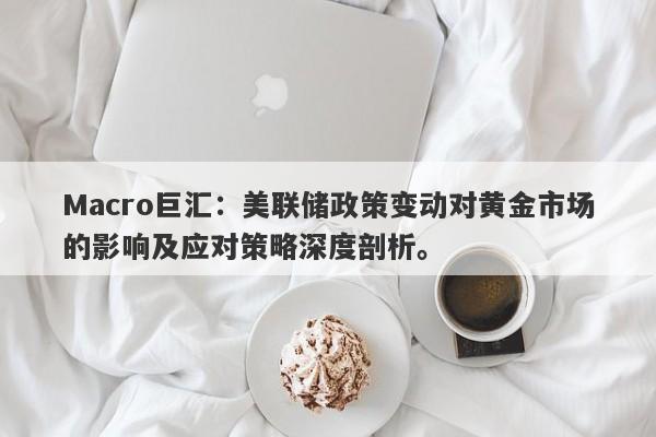 Macro巨汇：美联储政策变动对黄金市场的影响及应对策略深度剖析。