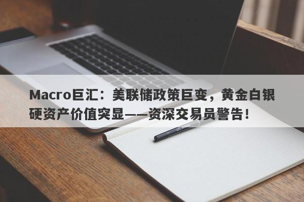 Macro巨汇：美联储政策巨变，黄金白银硬资产价值突显——资深交易员警告！