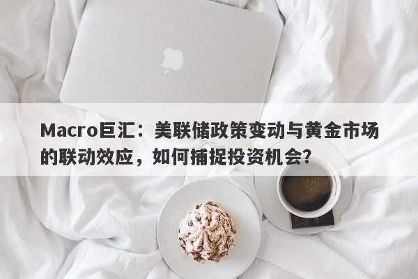 Macro巨汇：美联储政策变动与黄金市场的联动效应，如何捕捉投资机会？