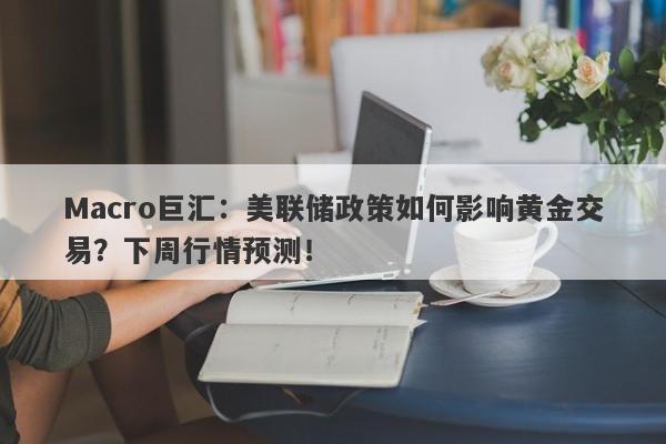 Macro巨汇：美联储政策如何影响黄金交易？下周行情预测！