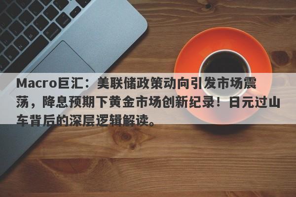 Macro巨汇：美联储政策动向引发市场震荡，降息预期下黄金市场创新纪录！日元过山车背后的深层逻辑解读。