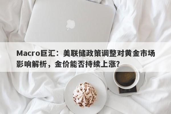 Macro巨汇：美联储政策调整对黄金市场影响解析，金价能否持续上涨？