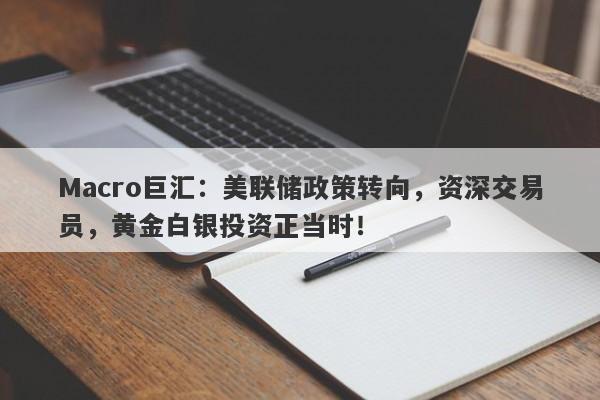 Macro巨汇：美联储政策转向，资深交易员，黄金白银投资正当时！