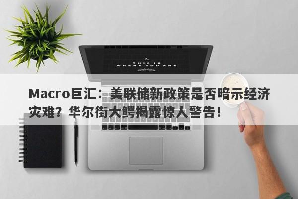 Macro巨汇：美联储新政策是否暗示经济灾难？华尔街大鳄揭露惊人警告！
