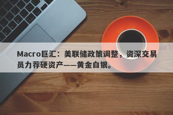 Macro巨汇：美联储政策调整，资深交易员力荐硬资产——黄金白银。