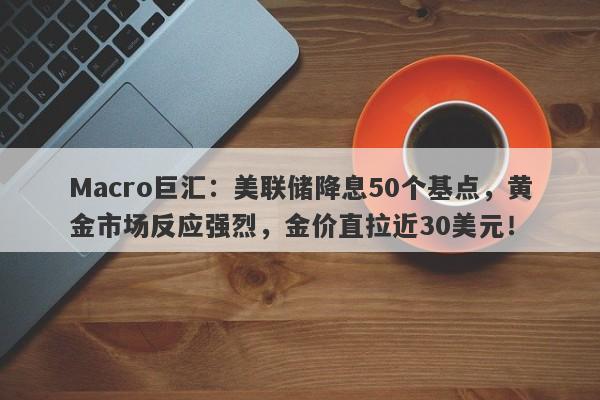 Macro巨汇：美联储降息50个基点，黄金市场反应强烈，金价直拉近30美元！