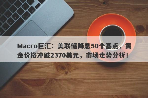 Macro巨汇：美联储降息50个基点，黄金价格冲破2370美元，市场走势分析！