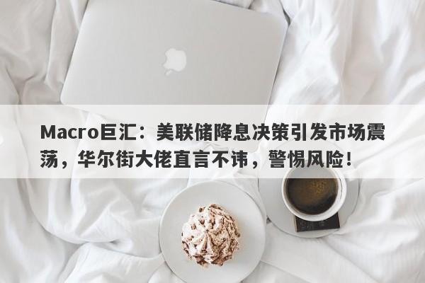 Macro巨汇：美联储降息决策引发市场震荡，华尔街大佬直言不讳，警惕风险！