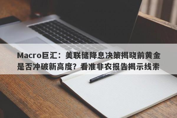 Macro巨汇：美联储降息决策揭晓前黄金是否冲破新高度？看准非农报告揭示线索