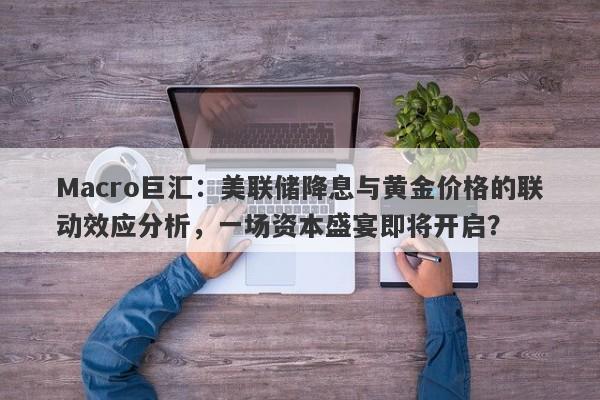 Macro巨汇：美联储降息与黄金价格的联动效应分析，一场资本盛宴即将开启？